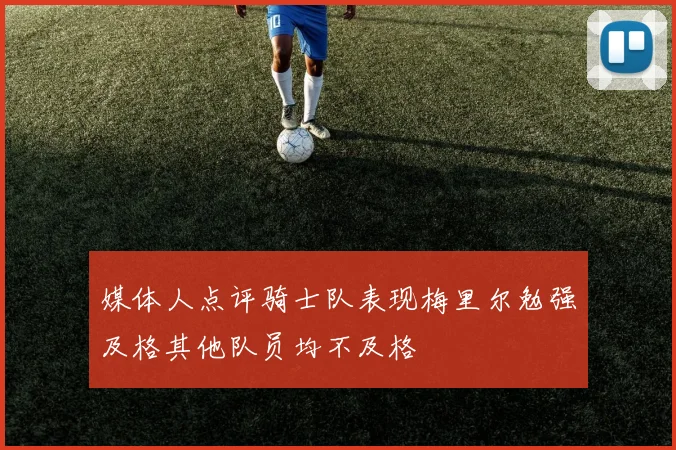 媒体人点评骑士队表现梅里尔勉强及格其他队员均不及格