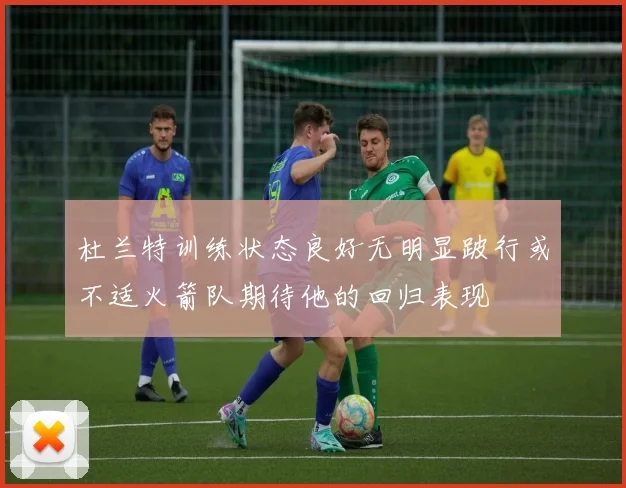 杜兰特训练状态良好无明显跛行或不适火箭队期待他的回归表现