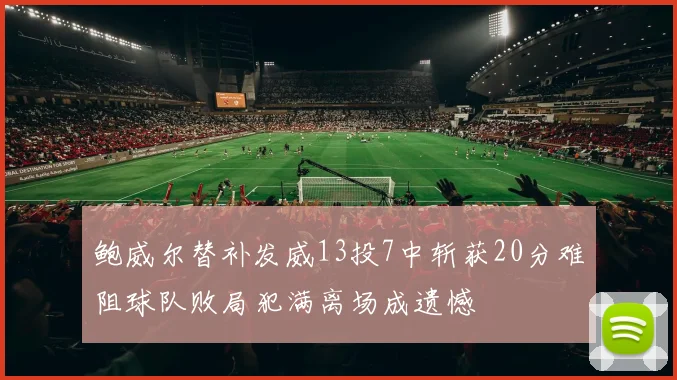 鲍威尔替补发威13投7中斩获20分难阻球队败局犯满离场成遗憾
