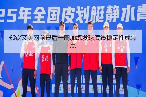 郑钦文美网前最后一周加练发球底线稳定性成焦点